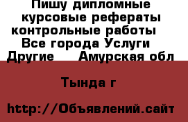 Пишу дипломные курсовые рефераты контрольные работы  - Все города Услуги » Другие   . Амурская обл.,Тында г.